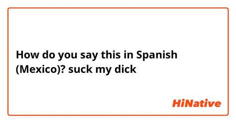 How do you say suck my dick in spanish - For you cock-swallowing novices, the No. 1 rule of performing the act – is not to. When you get off on what you do, it shows. I'm not very discerning when it comes to the stick.